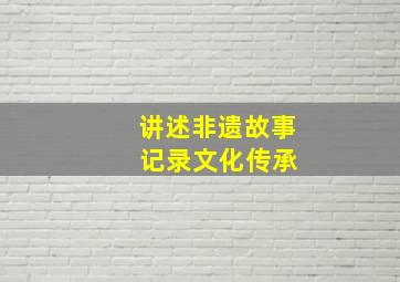 讲述非遗故事 记录文化传承